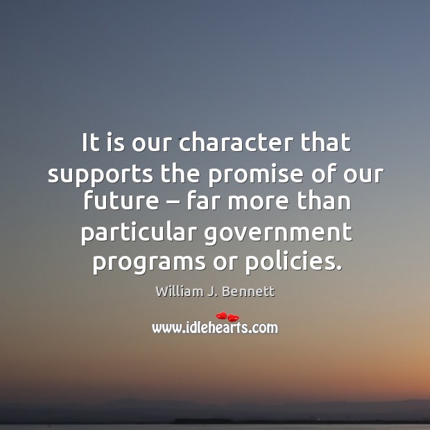 It is our character that supports the promise of our future – far more than particular government programs or policies. William J. Bennett Picture Quote