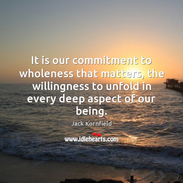 It is our commitment to wholeness that matters, the willingness to unfold Jack Kornfield Picture Quote