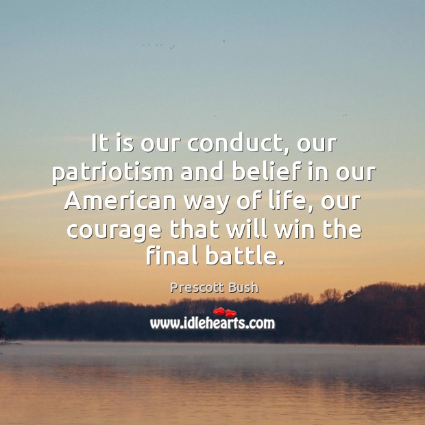 It is our conduct, our patriotism and belief in our american way of life, our courage that will win the final battle. Prescott Bush Picture Quote