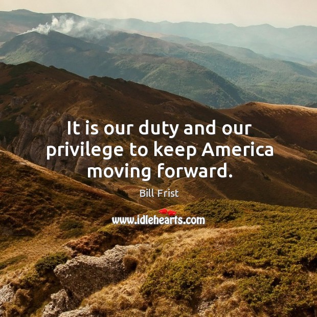 It is our duty and our privilege to keep america moving forward. Bill Frist Picture Quote