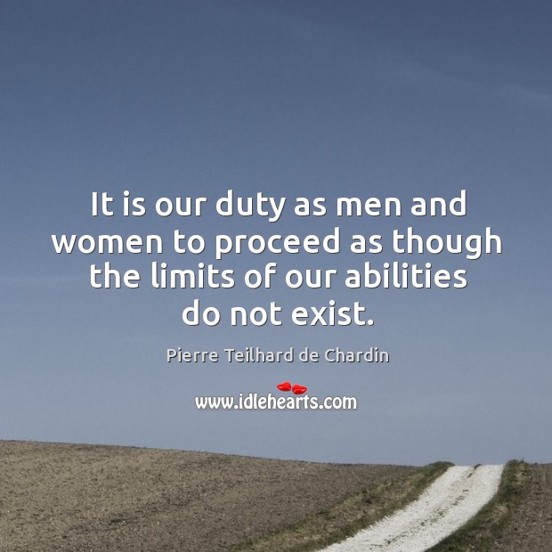 It is our duty as men and women to proceed as though the limits of our abilities do not exist. Pierre Teilhard de Chardin Picture Quote