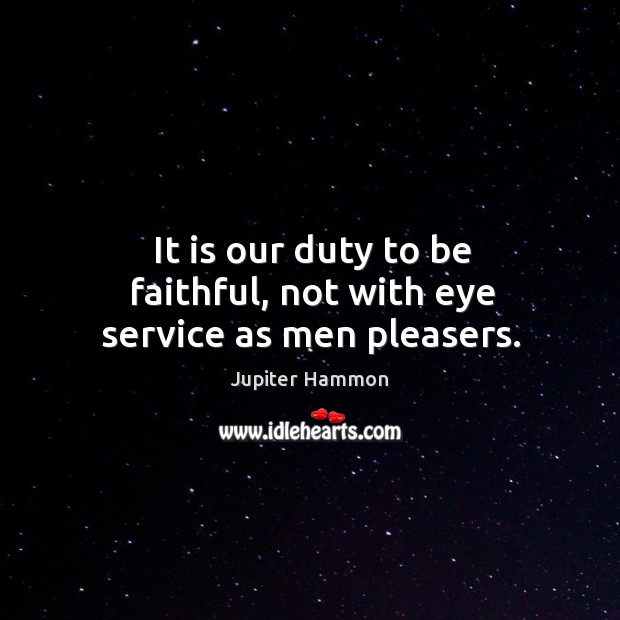 It is our duty to be faithful, not with eye service as men pleasers. Jupiter Hammon Picture Quote