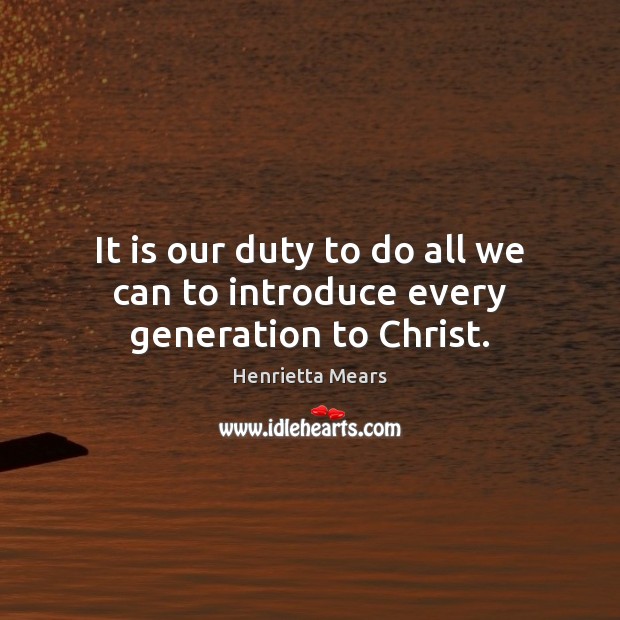 It is our duty to do all we can to introduce every generation to Christ. Henrietta Mears Picture Quote