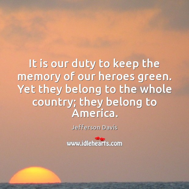 It is our duty to keep the memory of our heroes green. Jefferson Davis Picture Quote