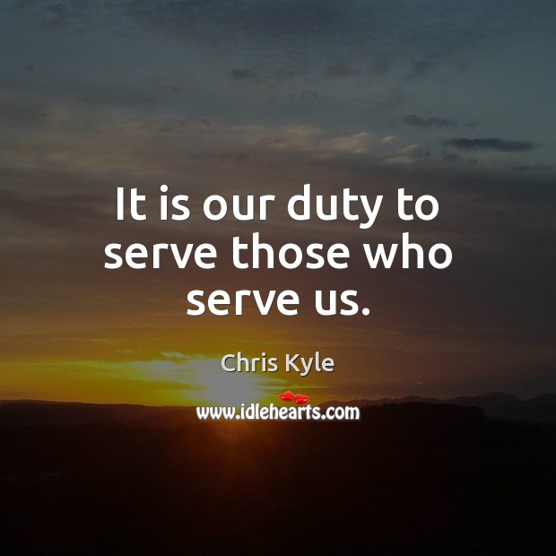 It is our duty to serve those who serve us. Chris Kyle Picture Quote