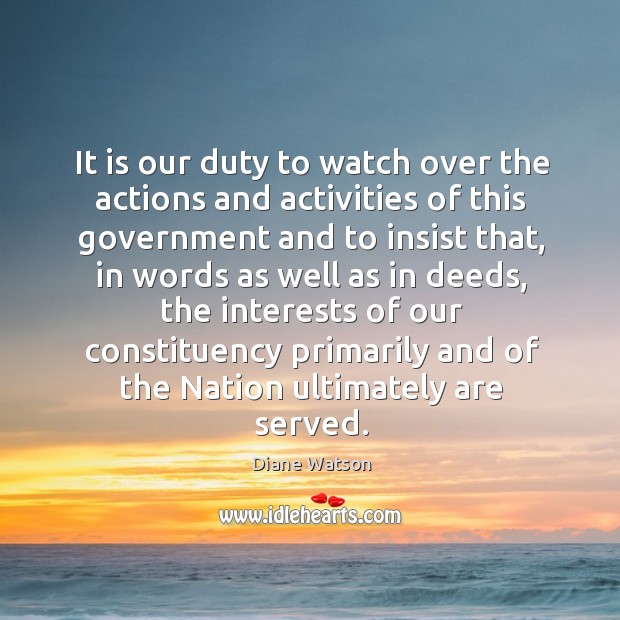 It is our duty to watch over the actions and activities of this government and to insist that Diane Watson Picture Quote