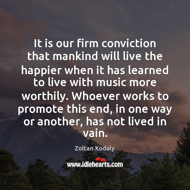 It is our firm conviction that mankind will live the happier when Zoltan Kodaly Picture Quote