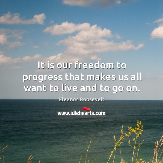 It is our freedom to progress that makes us all want to live and to go on. Eleanor Roosevelt Picture Quote
