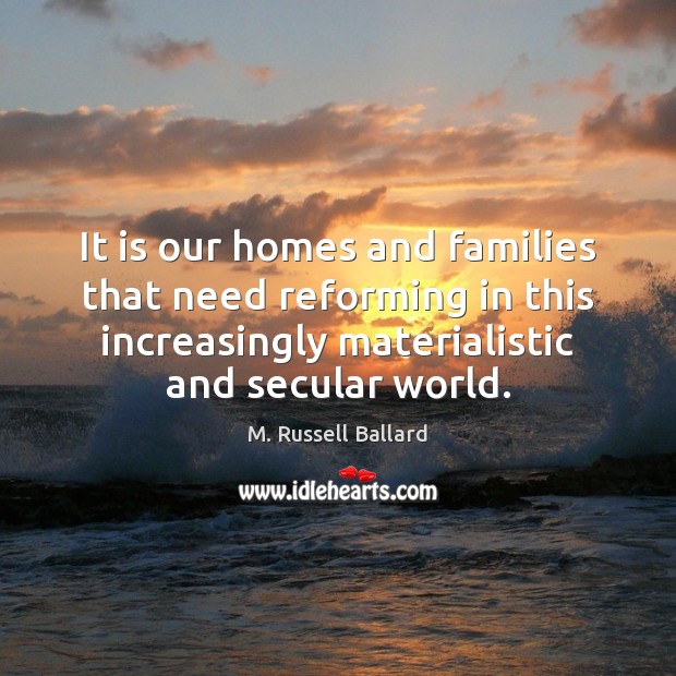 It is our homes and families that need reforming in this increasingly M. Russell Ballard Picture Quote