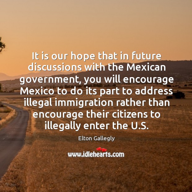 It is our hope that in future discussions with the mexican government, you will encourage Elton Gallegly Picture Quote