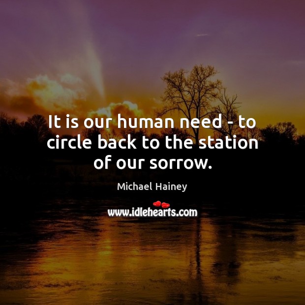 It is our human need – to circle back to the station of our sorrow. Michael Hainey Picture Quote