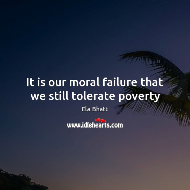It is our moral failure that we still tolerate poverty Ela Bhatt Picture Quote