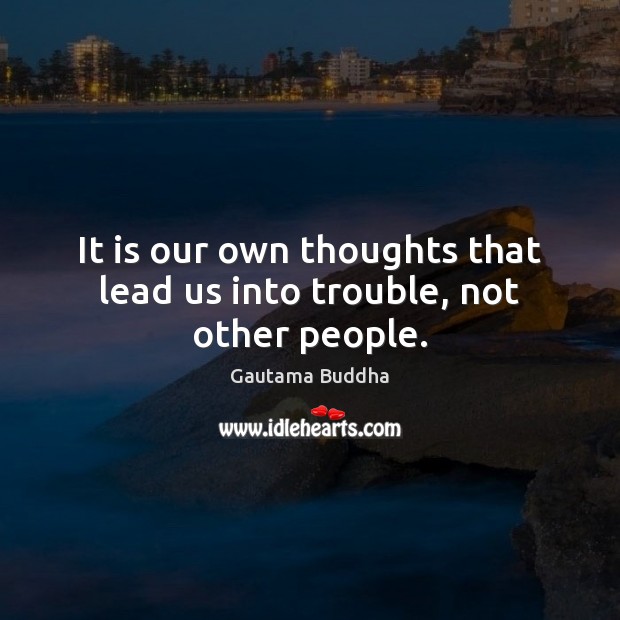 It is our own thoughts that lead us into trouble, not other people. Image