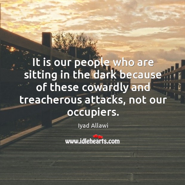 It is our people who are sitting in the dark because of these cowardly and treacherous attacks, not our occupiers. Iyad Allawi Picture Quote