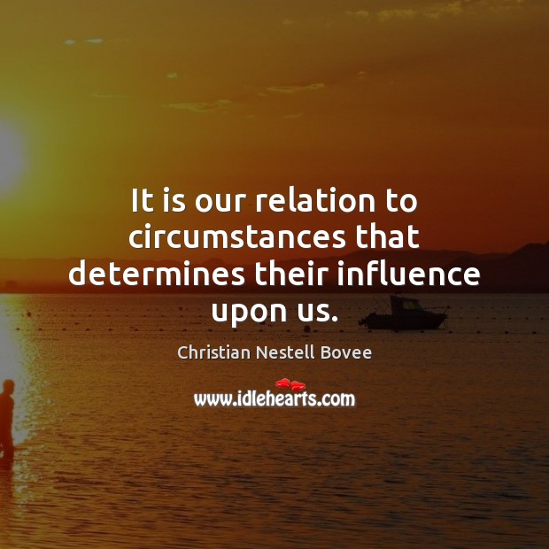 It is our relation to circumstances that determines their influence upon us. Christian Nestell Bovee Picture Quote