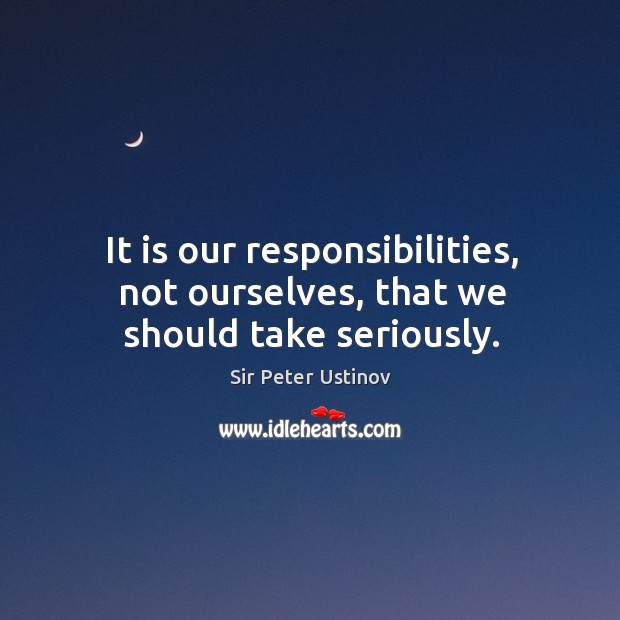 It is our responsibilities, not ourselves, that we should take seriously. Sir Peter Ustinov Picture Quote