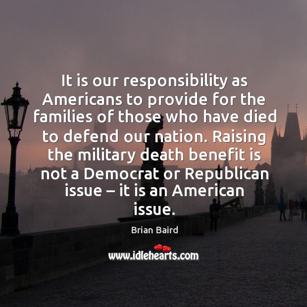 It is our responsibility as americans to provide for the families of those who have died Brian Baird Picture Quote