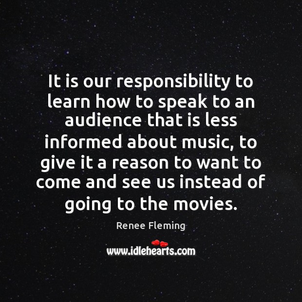 It is our responsibility to learn how to speak to an audience Renee Fleming Picture Quote