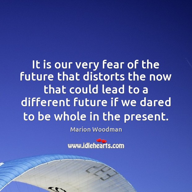 It is our very fear of the future that distorts the now Marion Woodman Picture Quote