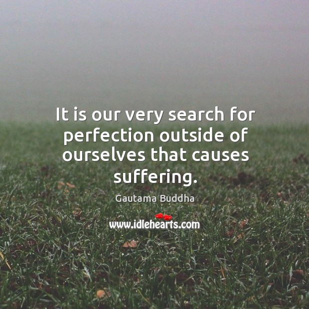 It is our very search for perfection outside of ourselves that causes suffering. Image