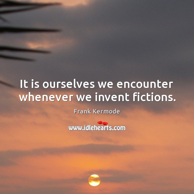 It is ourselves we encounter whenever we invent fictions. Frank Kermode Picture Quote