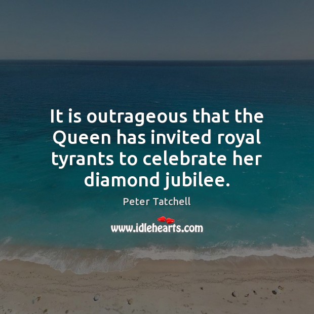 It is outrageous that the Queen has invited royal tyrants to celebrate Celebrate Quotes Image
