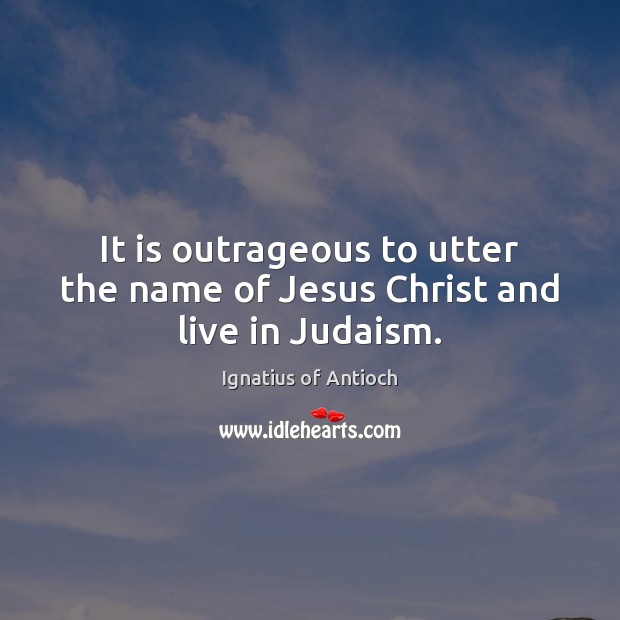 It is outrageous to utter the name of Jesus Christ and live in Judaism. Ignatius of Antioch Picture Quote