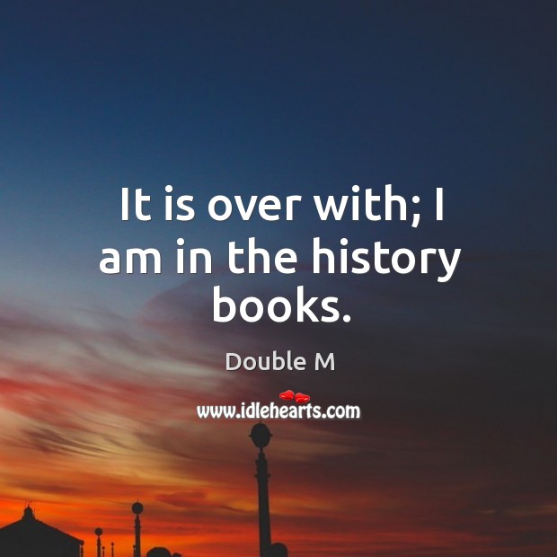 It is over with; I am in the history books. Double M Picture Quote