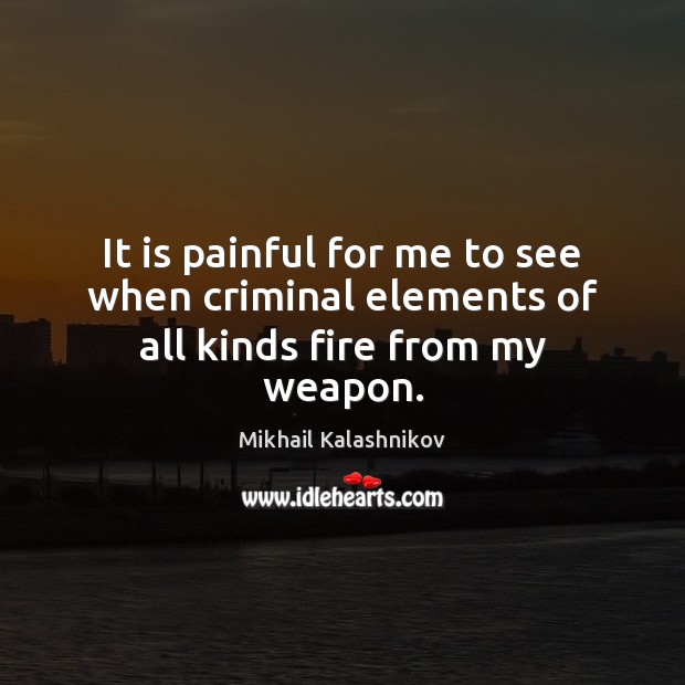 It is painful for me to see when criminal elements of all kinds fire from my weapon. Mikhail Kalashnikov Picture Quote