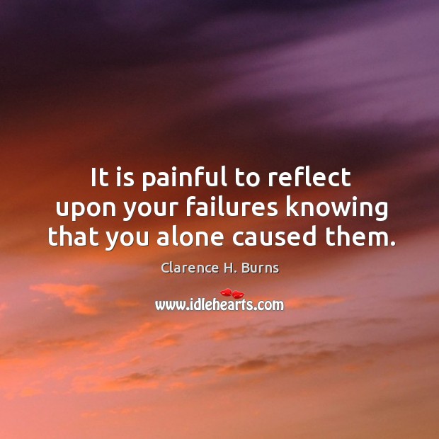 It is painful to reflect upon your failures knowing that you alone caused them. Clarence H. Burns Picture Quote