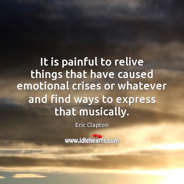 It is painful to relive things that have caused emotional crises or Eric Clapton Picture Quote