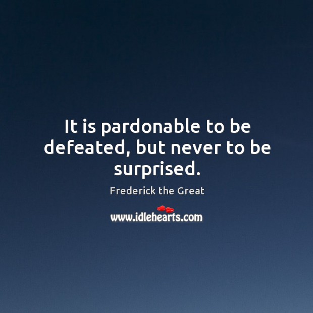 It is pardonable to be defeated, but never to be surprised. Frederick the Great Picture Quote