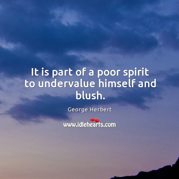 It is part of a poor spirit to undervalue himself and blush. George Herbert Picture Quote