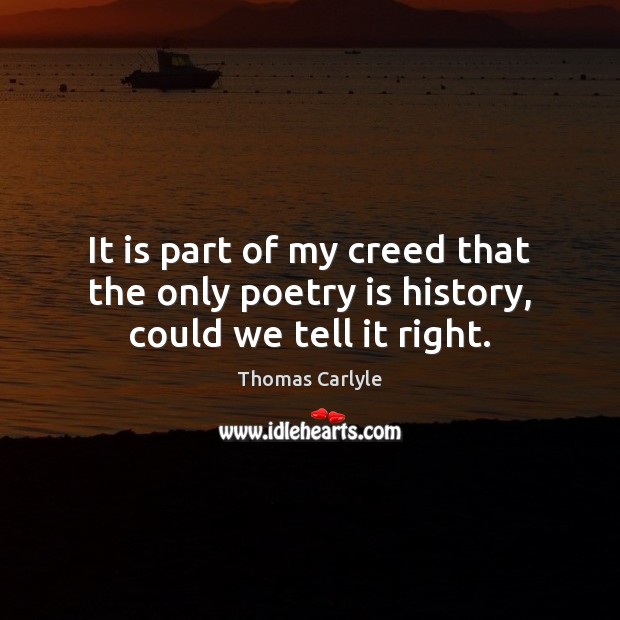 It is part of my creed that the only poetry is history, could we tell it right. Thomas Carlyle Picture Quote
