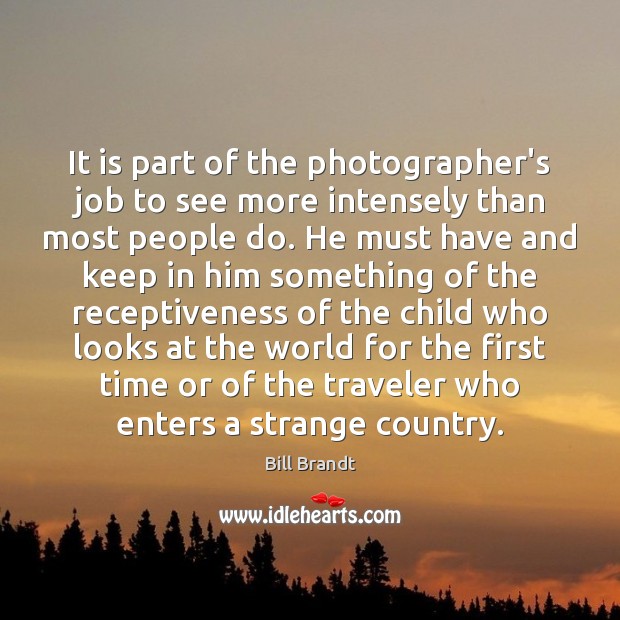 It is part of the photographer’s job to see more intensely than Bill Brandt Picture Quote