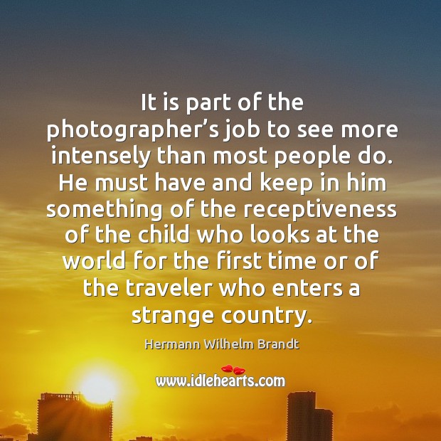 It is part of the photographer’s job to see more intensely than most people do. Hermann Wilhelm Brandt Picture Quote