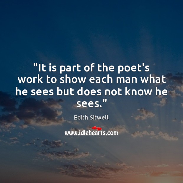 “It is part of the poet’s work to show each man what he sees but does not know he sees.” Edith Sitwell Picture Quote