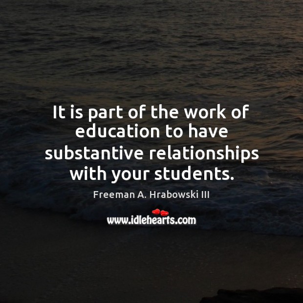 It is part of the work of education to have substantive relationships with your students. Freeman A. Hrabowski III Picture Quote