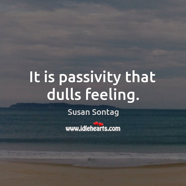 It is passivity that dulls feeling. Image