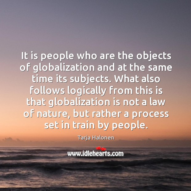 It is people who are the objects of globalization and at the same time its subjects. Tarja Halonen Picture Quote
