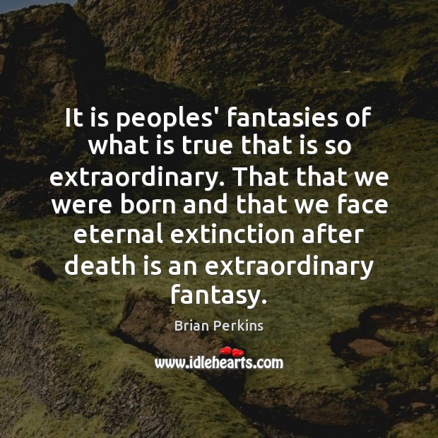 It is peoples’ fantasies of what is true that is so extraordinary. Image