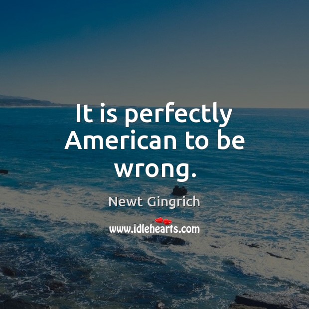 It is perfectly American to be wrong. Newt Gingrich Picture Quote
