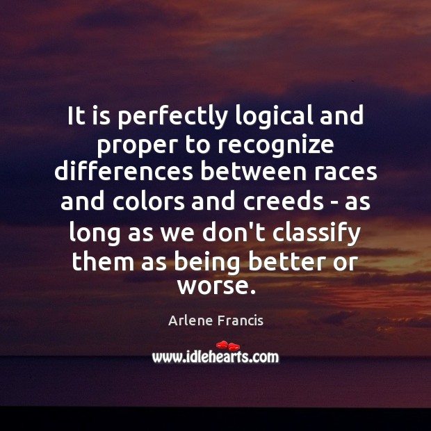 It is perfectly logical and proper to recognize differences between races and Arlene Francis Picture Quote