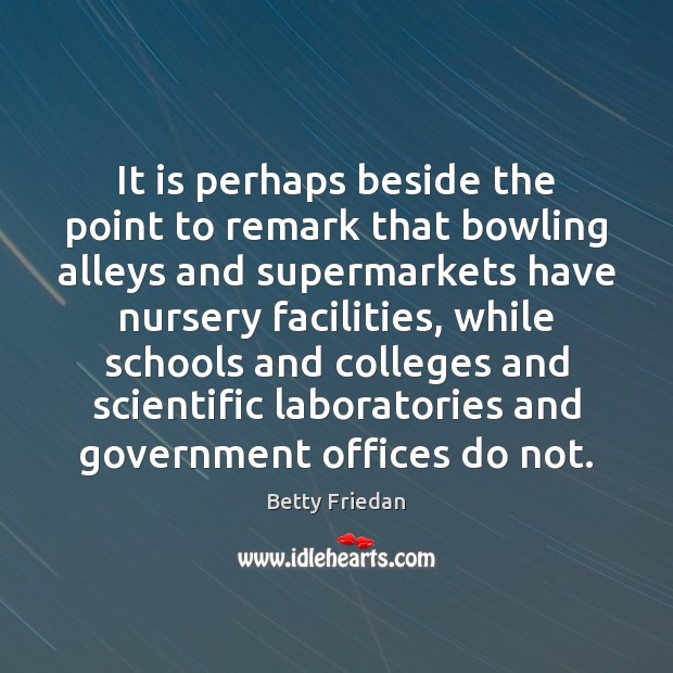 It is perhaps beside the point to remark that bowling alleys and Betty Friedan Picture Quote