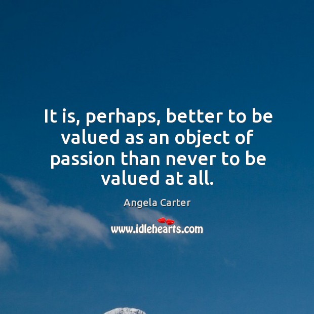 It is, perhaps, better to be valued as an object of passion than never to be valued at all. Image