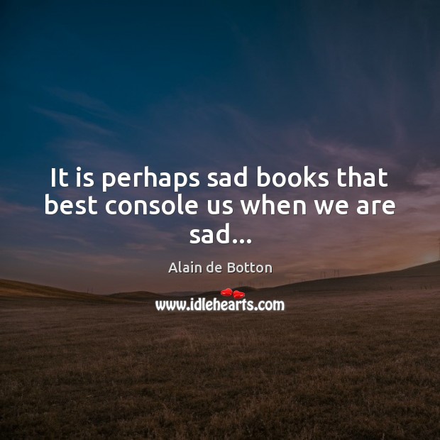 It is perhaps sad books that best console us when we are sad… Alain de Botton Picture Quote