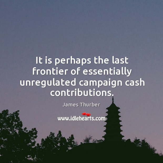 It is perhaps the last frontier of essentially unregulated campaign cash contributions. James Thurber Picture Quote