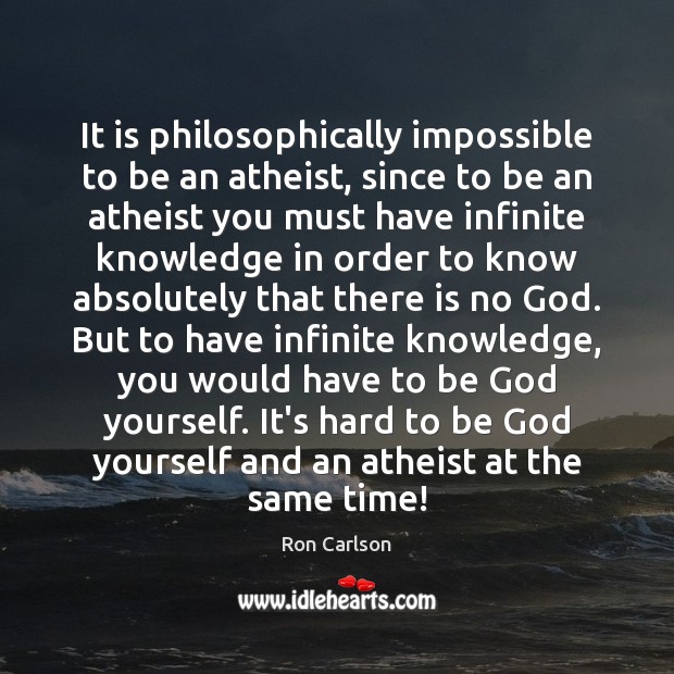 It is philosophically impossible to be an atheist, since to be an Ron Carlson Picture Quote