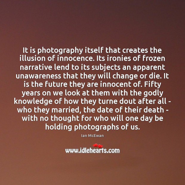 It is photography itself that creates the illusion of innocence. Its ironies 