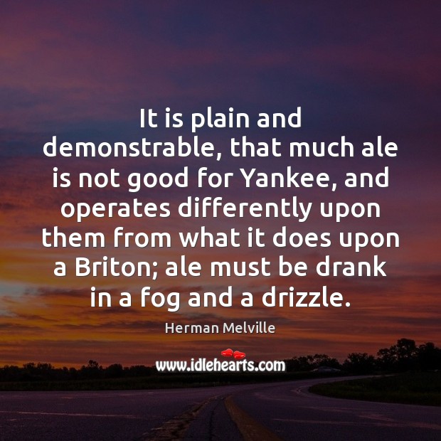 It is plain and demonstrable, that much ale is not good for Herman Melville Picture Quote